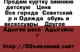 Продам куртку зимнюю детскую › Цена ­ 2 000 - Все города, Советский р-н Одежда, обувь и аксессуары » Другое   . Адыгея респ.,Адыгейск г.